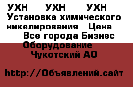 УХН-50, УХН-150, УХН-250 Установка химического никелирования › Цена ­ 111 - Все города Бизнес » Оборудование   . Чукотский АО